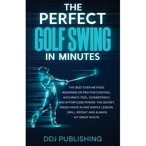 The Perfect Golf Swing In Minutes: Best Method, Beginner or Pro, for Control, Accuracy, Feel, Consistency and Effortless Power, the Secret Magic Move - Paperback