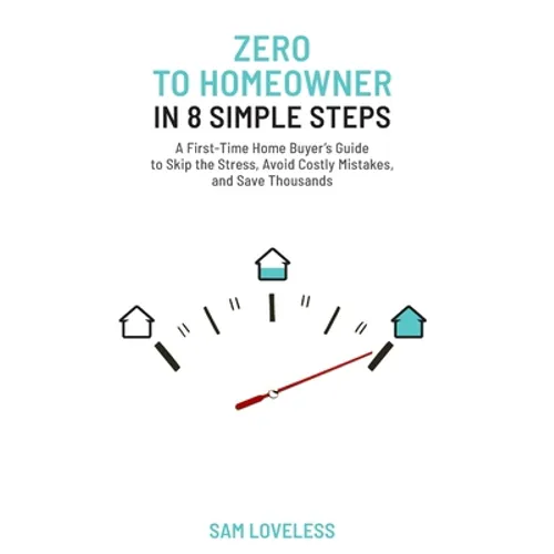 Zero to Home Owner in 8 Simple Steps: A First Time Home Buyer's Guide to Skip the Stress, Avoid Costly Mistakes, and Save Thousands - Paperback
