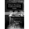 Ghost Hunting - Understanding Orbs: How an Orb is Created or Caused - Paperback