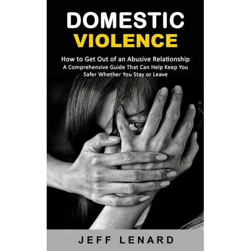 Domestic Violence: How to Get Out of an Abusive Relationship (A Comprehensive Guide That Can Help Keep You Safer Whether You Stay or Leave) - Paperback