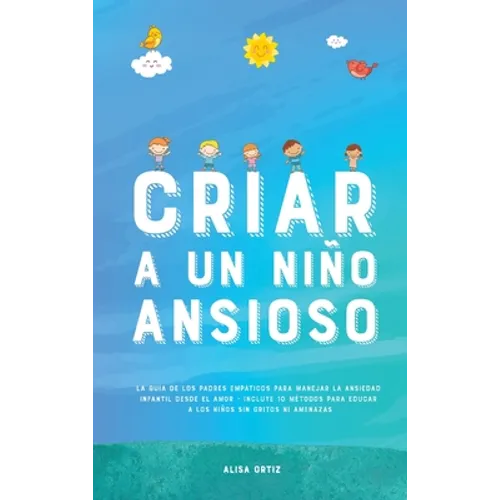 Criar a un Niño Ansioso: La guía de los padres empáticos para manejar la ansiedad infantil desde el amor y la empatía - Incluye 10 métodos para educar - Hardcover