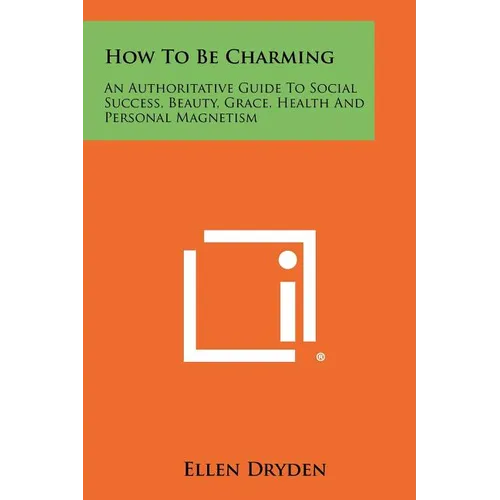 How To Be Charming: An Authoritative Guide To Social Success, Beauty, Grace, Health And Personal Magnetism - Paperback