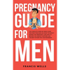 Pregnancy Guide for Men: The Complete Week-By-Week Guide for First-time Dads on What to Expect During the Pregnancy and How to Become the Perfect Part - Hardcover