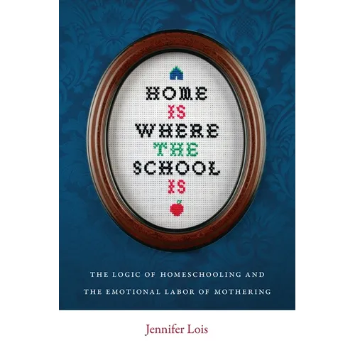Home Is Where the School Is: The Logic of Homeschooling and the Emotional Labor of Mothering - Paperback
