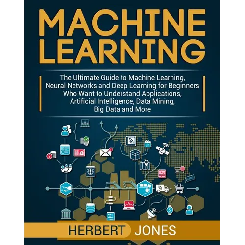 Machine Learning: The Ultimate Guide to Machine Learning, Neural Networks and Deep Learning for Beginners Who Want to Understand Applica - Paperback