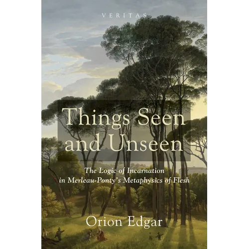 Things Seen and Unseen: The Logic of Incarnation in Merleau-Ponty's Metaphysics of Flesh - Hardcover