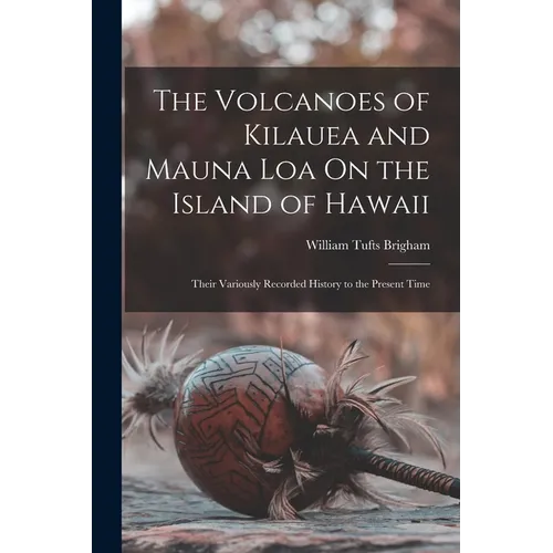 The Volcanoes of Kilauea and Mauna Loa On the Island of Hawaii: Their Variously Recorded History to the Present Time - Paperback
