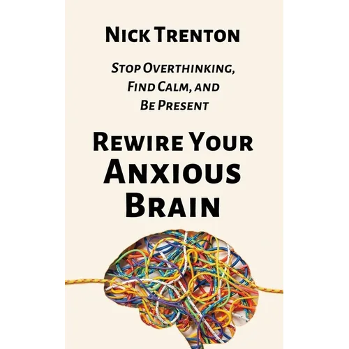 Rewire Your Anxious Brain: Stop Overthinking, Find Calm, and Be Present - Paperback