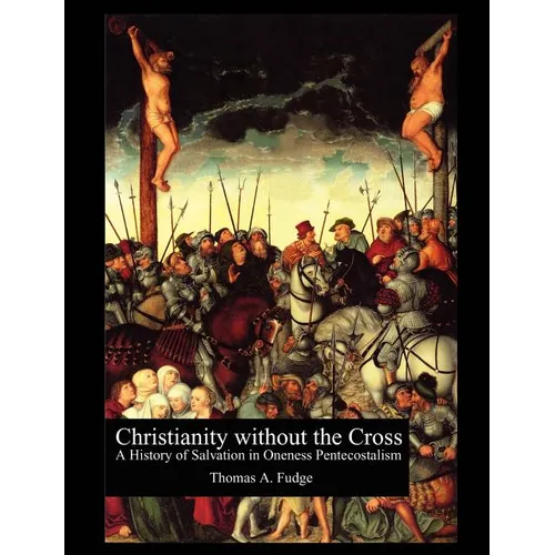 Christianity without the Cross: A History of Salvation in Oneness Pentecostalism - Paperback