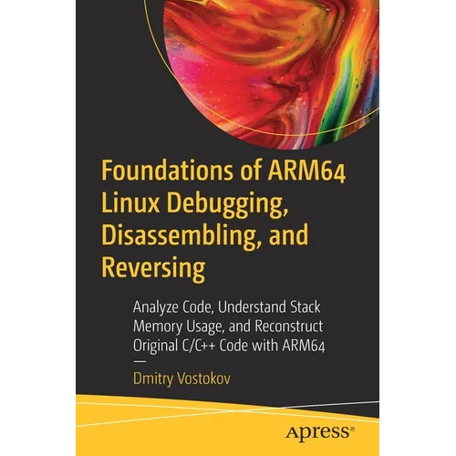 Foundations of Arm64 Linux Debugging, Disassembling, and Reversing: Analyze Code, Understand Stack Memory Usage, and Reconstruct Original C/C++ Code w - Paperback