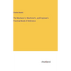 The Mechanic's, Machinist's, and Engineer's Practical Book of Reference - Hardcover