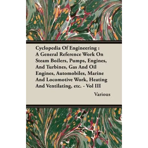Cyclopedia Of Engineering: A General Reference Work On Steam Boilers, Pumps, Engines, And Turbines, Gas And Oil Engines, Automobiles, Marine And Locom - Paperback