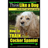 Cocker Spaniel, Cocker Spaniel Training AAA AKC: Think Like a Dog, But Don't Eat Your Poop! Cocker Spaniel Breed Expert Training: Here's EXACTLY How t - Paperback