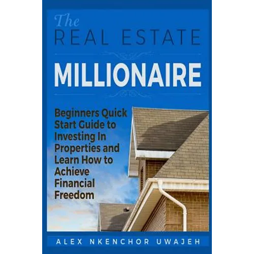 The Real Estate Millionaire - Beginners Quick Start Guide to Investing In Properties and Learn How to Achieve Financial Freedom - Paperback