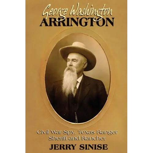 George Washington Arrington: Civil War Spy, Texas Ranger, Sheriff, and Rancher: A Biography - Paperback