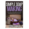 Simple Soap Making: DIY Guide on the Basics of Natural, Handmade Soaps From Scratch - Paperback