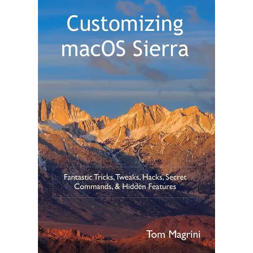 Customizing macOS Sierra: Fantastic Tricks, Tweaks, Hacks, Secret Commands, & Hidden Features - Paperback