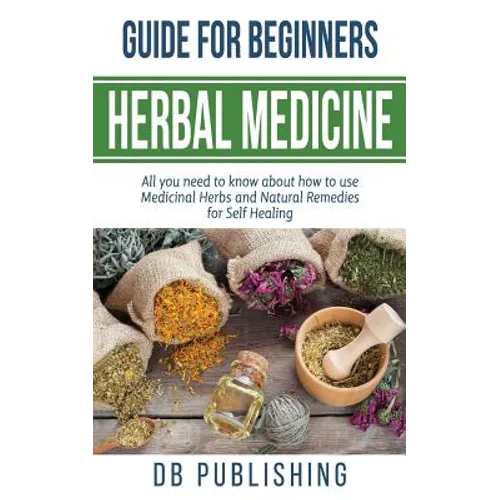 Herbal Medicine Guide For Beginners: All you need to know about how to use Medicinal Herbs and Natural Remedies for Self Healing - Paperback