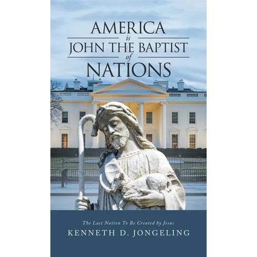 America Is John the Baptist of Nations: The Last Nation to Be Created by Jesus - Hardcover