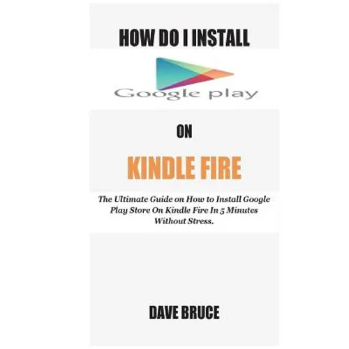 How Do I Install Google Play On Kindle Fire: The Ultimate Guide on How to Install Google Play Store On Kindle Fire In 5 Minutes without Stress. - Paperback