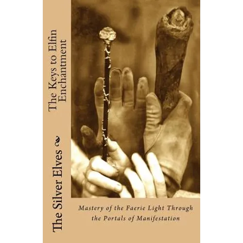 The Keys to Elfin Enchantment: Mastery of the Faerie Light Through the Portals of Manifestation - Paperback