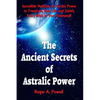 The Ancient Secrets of Astralic Power: Incredible Methods of Psychic Power to Transform Your Life and Satisfy Every Wish at Your Command! - Paperback