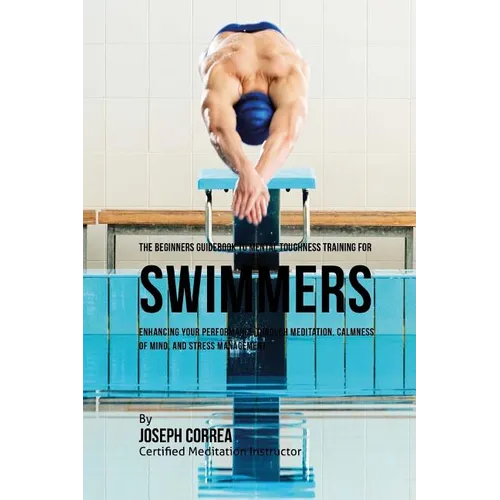 The Beginners Guidebook To Mental Toughness For Swimmers: Enhancing Your Performance Through Meditation, Calmness Of Mind, And Stress Management - Paperback