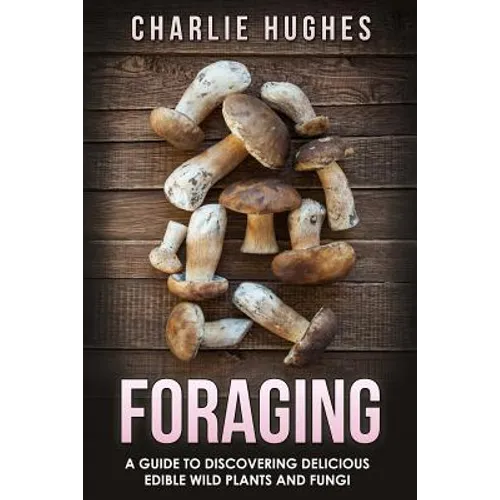 Foraging: A Guide to Discovering Delicious Edible Wild Plants and Fungi - Paperback