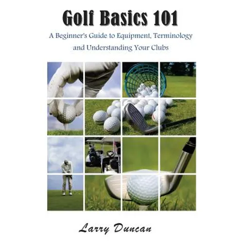 Golf Basics 101: A Beginner's Guide to Equipment, Terminology and Understanding Your Clubs - Paperback