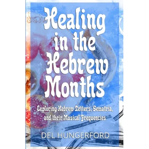 Healing in the Hebrew Months: Exploring Hebrew Letters, Gematria, and their Musical Frequencies - Paperback