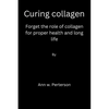 Curing collagen: forget the role of collagen for proper health and long life - Paperback