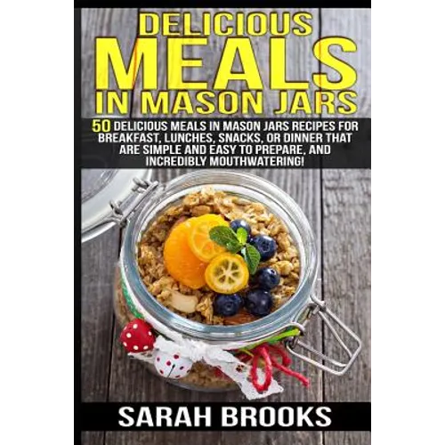 Delicious Meals In Mason Jars - Sarah Brooks: 50 Delicious Meals in Mason Jars Recipes For Breakfast, Lunches, Snacks, Or Dinner That Are Simple And E - Paperback