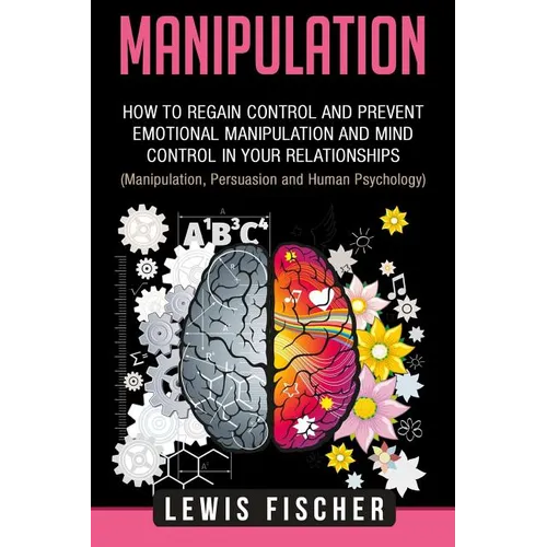 Manipulation: How to Regain Control and Prevent Emotional Manipulation and Mind Control in Your Relationships (Manipulation, Persuas - Paperback