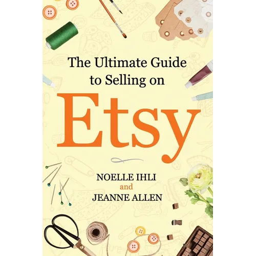 The Ultimate Guide to Selling on Etsy: How to Turn Your Etsy Shop Side Hustle into a Business - Paperback
