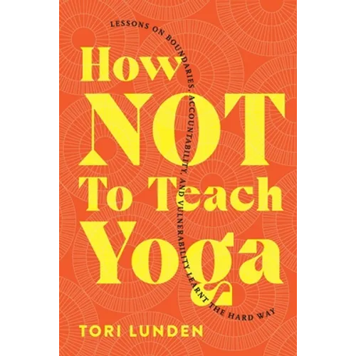 How Not To Teach Yoga: Lessons on Boundaries, Accountability, and Vulnerability - Learnt the Hard Way - Paperback