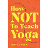 How Not To Teach Yoga: Lessons on Boundaries, Accountability, and Vulnerability - Learnt the Hard Way - Paperback