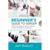 Beginner's Guide to Serger: What Every Beginner Needs to Know to Unlock Her Serger's True Potential - Paperback