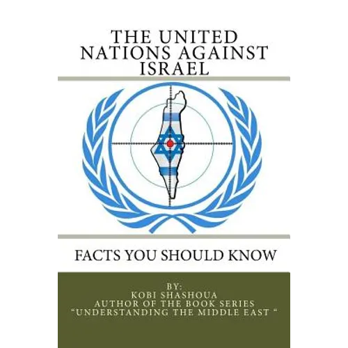 THE UNITED NATIONS AGAINST ISRAEL - Facts you should know: How the UN and Its Institutions betray the trust in them while dealing obsessively with Isr - Paperback