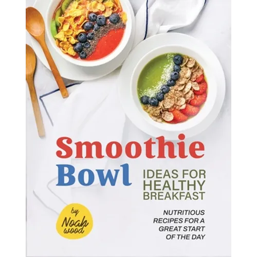 Smoothie Bowl Ideas for Healthy Breakfast: Nutritious Recipes for A Great Start of The Day - Paperback