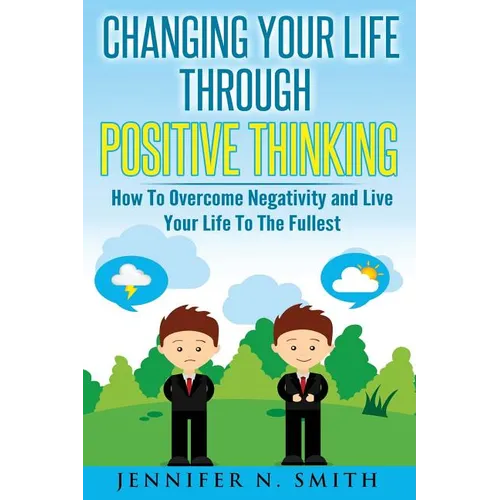 Changing Your Life Through Positive Thinking: How To Overcome Negativity and Live Your Life To The Fullest - Paperback