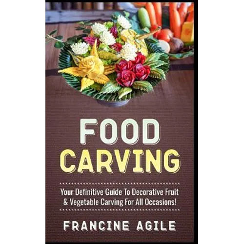 Food Carving: Your Definitive Guide to Decorative Fruit & Vegetable Carving for All Occasions! - Paperback