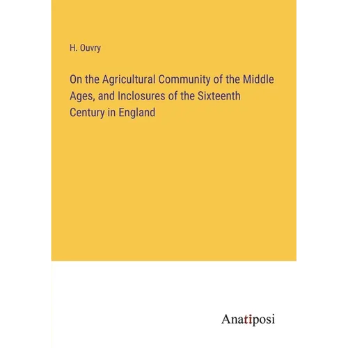 On the Agricultural Community of the Middle Ages, and Inclosures of the Sixteenth Century in England - Paperback