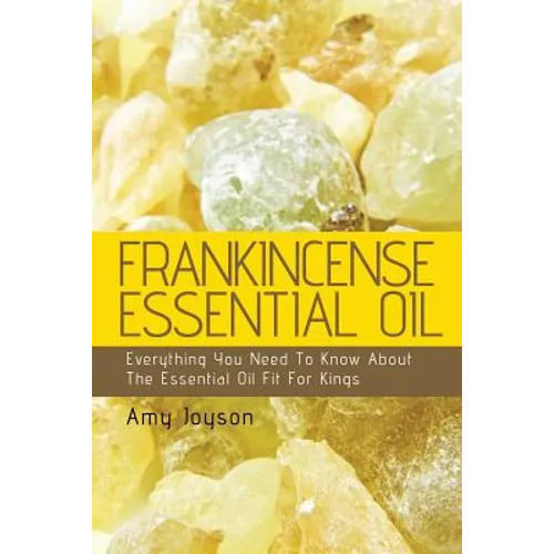 Frankincense Essential Oil: Everything You Need To Know About The Essential Oil Fit For Kings - Paperback