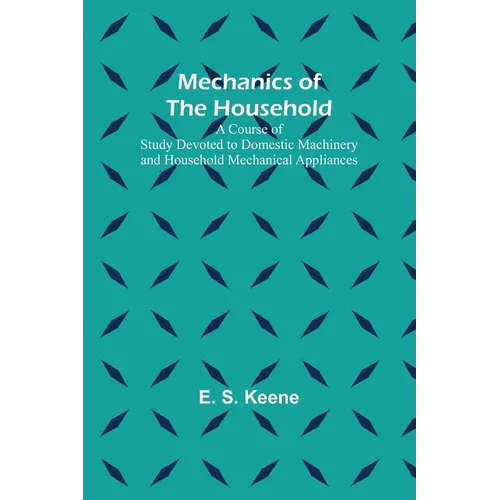 Mechanics of the Household; A Course of Study Devoted to Domestic Machinery and Household Mechanical Appliances - Paperback