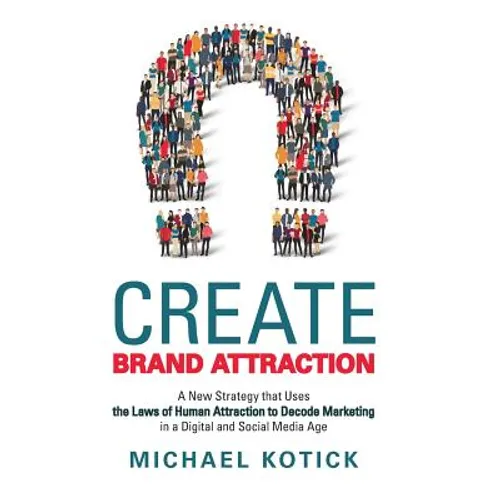 Create Brand Attraction: A New Strategy That Uses the Laws of Human Attraction to Decode Marketing in a Digital and Social Media Age - Hardcover