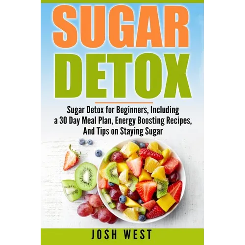 Sugar Detox: Sugar Detox for Beginners, Including a 30 Day Meal Plan, Energy Boosting Recipes, And Tips on Staying Sugar Free - Paperback