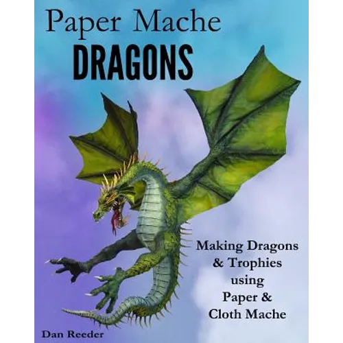 Paper Mache Dragons: Making Dragons & Trophies using Paper & Cloth Mache - Paperback