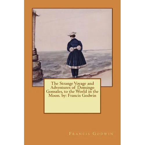 The Strange Voyage and Adventures of Domingo Gonsales, to the World in the Moon. by: Francis Godwin - Paperback