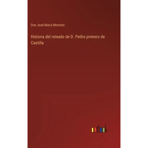 Historia del reinado de D. Pedro primero de Castilla - Hardcover