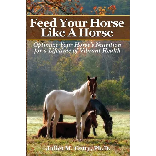 Feed Your Horse Like A Horse: Optimize your horse's nutrition for a lifetime of vibrant health - Paperback